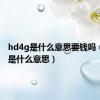 hd4g是什么意思要钱吗（hd4g是什么意思）