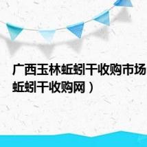 广西玉林蚯蚓干收购市场(玉林蚯蚓干收购网)