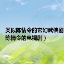 类似陈情令的玄幻武侠剧(类似陈情令的电视剧)