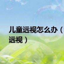儿童远视怎么办（儿童远视）