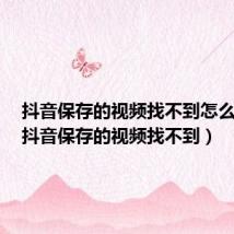抖音保存的视频找不到怎么回事(抖音保存的视频找不到)