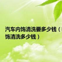 汽车内饰清洗要多少钱（轿车内饰清洗多少钱）