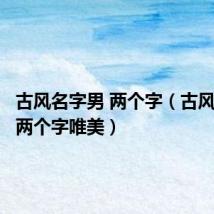 古风名字男 两个字(古风名字男两个字唯美)