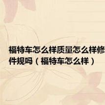福特车怎么样质量怎么样修车零陪件规吗(福特车怎么样)
