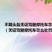 不戴头盔无证驾驶摩托车怎么处罚(无证驾驶摩托车怎么处罚)