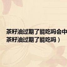 茶籽油过期了能吃吗会中毒吗(茶籽油过期了能吃吗)