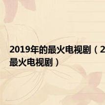 2019年的最火电视剧(2019年最火电视剧)