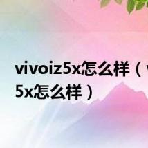 vivoiz5x怎么样（vivoz5x怎么样）