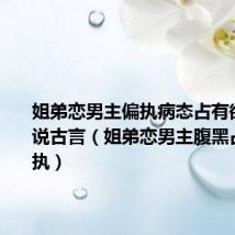 姐弟恋男主偏执病态占有欲强的小说古言(姐弟恋男主腹黑占有欲偏执)
