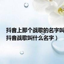 抖音上那个战歌的名字叫什么(抖音战歌叫什么名字)