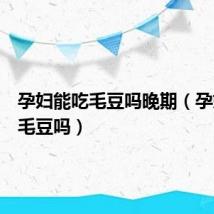 孕妇能吃毛豆吗晚期(孕妇能吃毛豆吗)