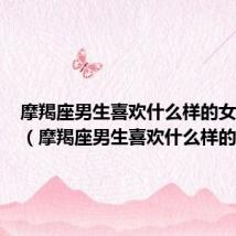 摩羯座男生喜欢什么样的女生长相(摩羯座男生喜欢什么样的女生)