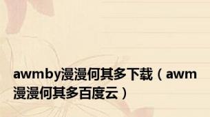 awmby漫漫何其多下载（awm漫漫何其多百度云）