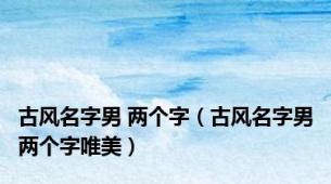 古风名字男 两个字（古风名字男两个字唯美）