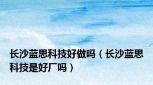 长沙蓝思科技好做吗（长沙蓝思科技是好厂吗）