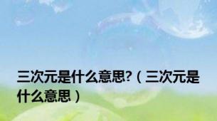 三次元是什么意思?（三次元是什么意思）