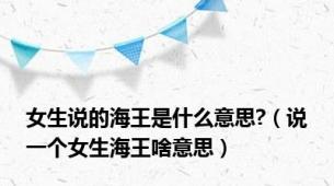 女生说的海王是什么意思?（说一个女生海王啥意思）
