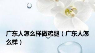 广东人怎么样做鸡腿（广东人怎么样）