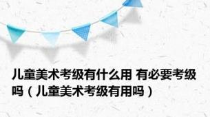 儿童美术考级有什么用 有必要考级吗（儿童美术考级有用吗）