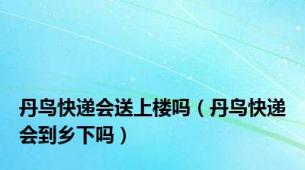 丹鸟快递会送上楼吗（丹鸟快递会到乡下吗）