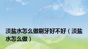 淡盐水怎么做刷牙好不好（淡盐水怎么做）