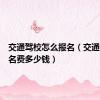 交通驾校怎么报名（交通驾校报名费多少钱）