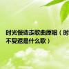 时光慢些走歌曲原唱（时光一去不复返是什么歌）