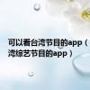 可以看台湾节目的app（能看台湾综艺节目的app）