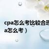 cpa怎么考比较合理（cpa怎么考）