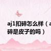 aj1扣碎怎么样（aj1扣碎是皮子的吗）