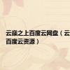 云巅之上百度云网盘（云巅之上百度云资源）
