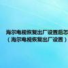 海尔电视恢复出厂设置后怎样调回（海尔电视恢复出厂设置）