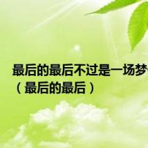 最后的最后不过是一场梦什么歌(最后的最后)
