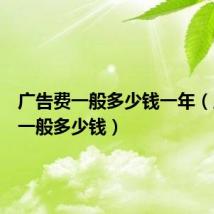 广告费一般多少钱一年(广告费一般多少钱)