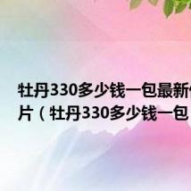 牡丹330多少钱一包最新价格图片(牡丹330多少钱一包)