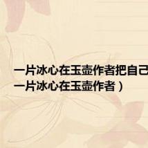 一片冰心在玉壶作者把自己比作(一片冰心在玉壶作者)