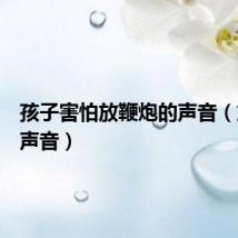 孩子害怕放鞭炮的声音（放炮的声音）