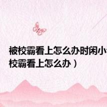 被校霸看上怎么办时闲小说(被校霸看上怎么办)
