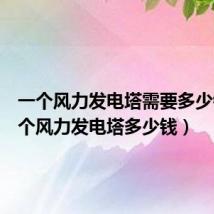 一个风力发电塔需要多少钱(一个风力发电塔多少钱)