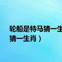 轮船是特马猜一生肖（猜一生肖）