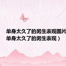 单身太久了的男生表现图片大全(单身太久了的男生表现)