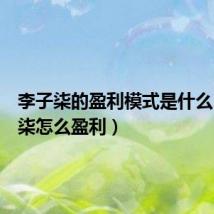 李子柒的盈利模式是什么(李子柒怎么盈利)