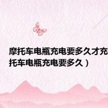 摩托车电瓶充电要多久才充满(摩托车电瓶充电要多久)