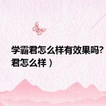 学霸君怎么样有效果吗?(学霸君怎么样)