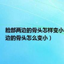 脸部两边的骨头怎样变小(脸两边的骨头怎么变小)