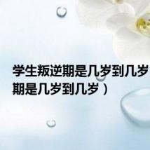 学生叛逆期是几岁到几岁(叛逆期是几岁到几岁)