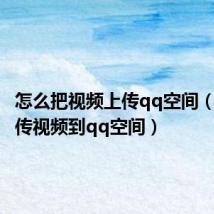 怎么把视频上传qq空间(怎么上传视频到qq空间)