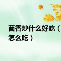 茴香炒什么好吃（茴香怎么吃）