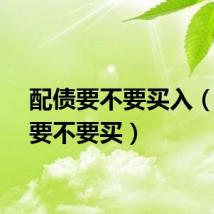 配债要不要买入（配债要不要买）