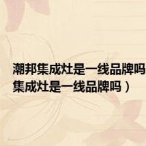 潮邦集成灶是一线品牌吗(亿田集成灶是一线品牌吗)
